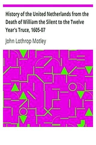 History of the United Netherlands from the Death of William the Silent to the Twelve Year's Truce, 1605-07