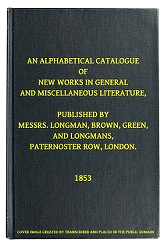 An Alphabetical Catalogue of New Works in General and Miscellaneous Literature, Published by Messrs. Longman, Brown, Green, and Longmans, Paternoster Row, London