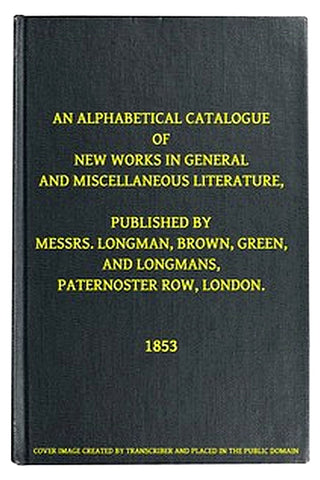 An Alphabetical Catalogue of New Works in General and Miscellaneous Literature, Published by Messrs. Longman, Brown, Green, and Longmans, Paternoster Row, London