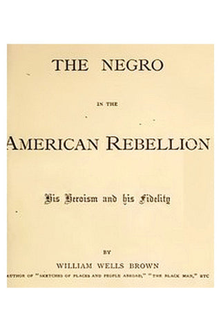 The Negro in the American Rebellion: His Heroism and His Fidelity