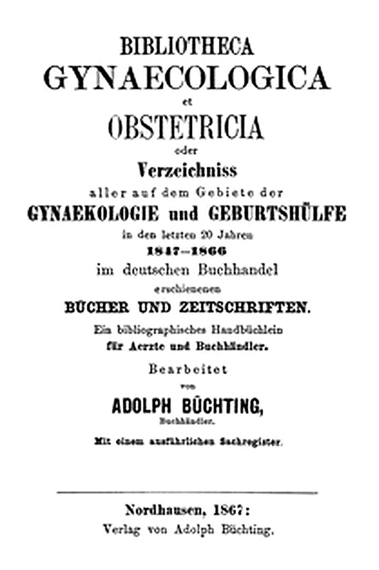 Bibliotheca Gynaecologica et Obstetricia, oder, Verzeichniss aller auf dem Gebiete der Gynaekologie und Geburtshülfe in den letzten 20 jahren 1847-1866
