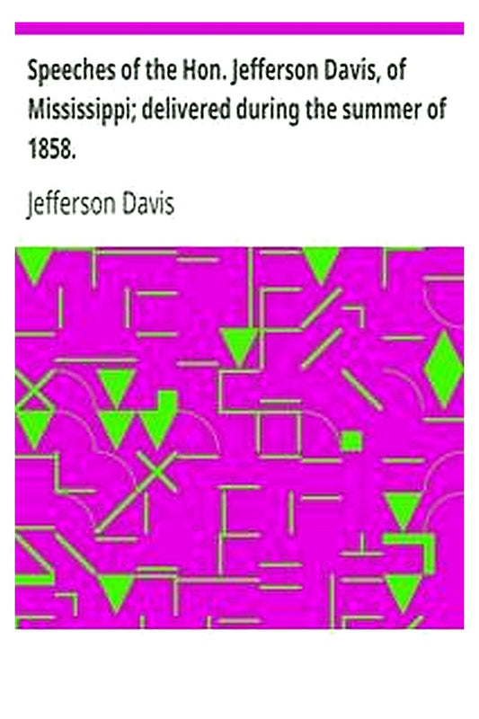 Speeches of the Hon. Jefferson Davis, of Mississippi delivered during the summer of 1858