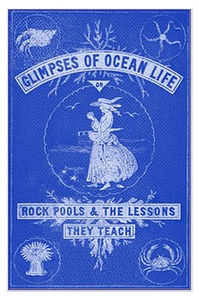 Glimpses of Ocean Life Or, Rock-Pools and the Lessons they Teach