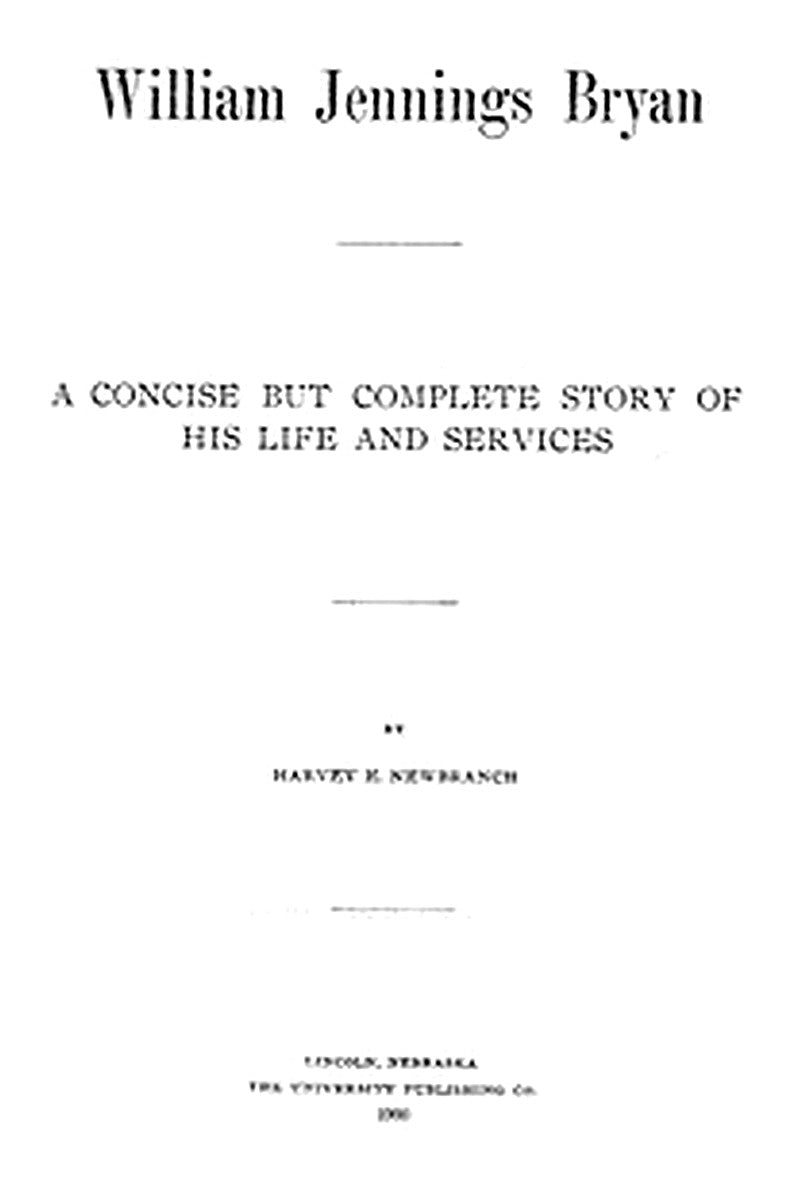 William Jennings Bryan: A Concise But Complete Story of His Life and Services