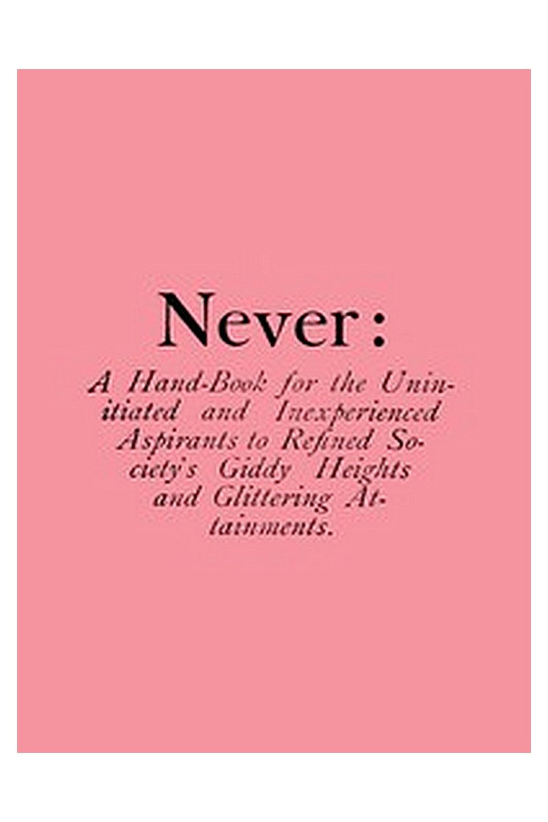 Never: A Hand-Book for the Uninitiated and Inexperienced Aspirants to Refined Society's Giddy Heights and Glittering Attainments