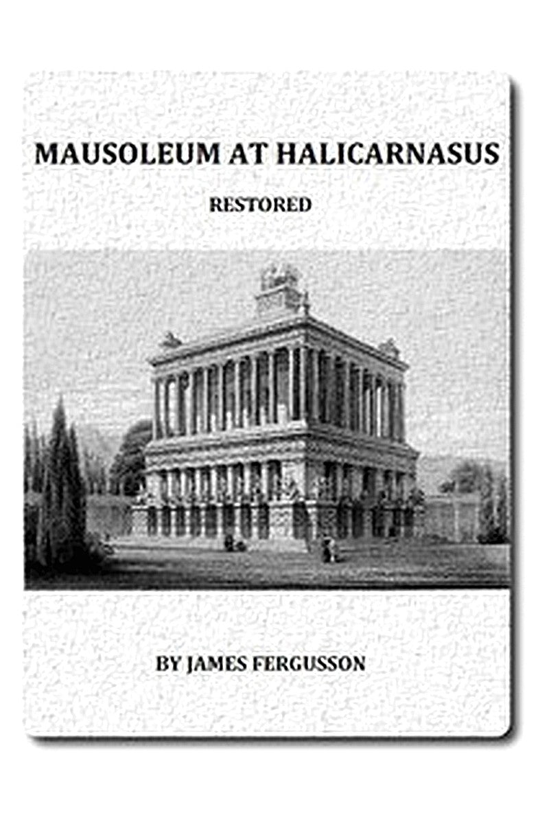 The Mausoleum at Halicarnassus Restored in Conformity With the Recently Discovered Remains