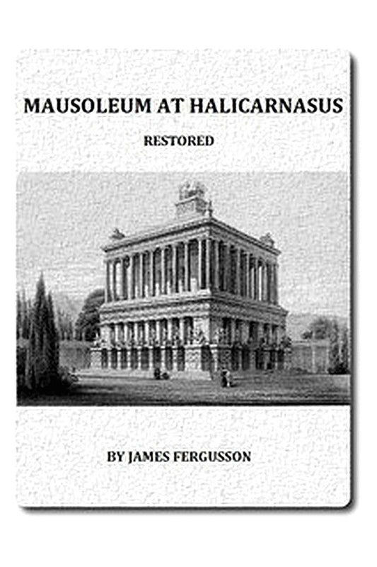 The Mausoleum at Halicarnassus Restored in Conformity With the Recently Discovered Remains