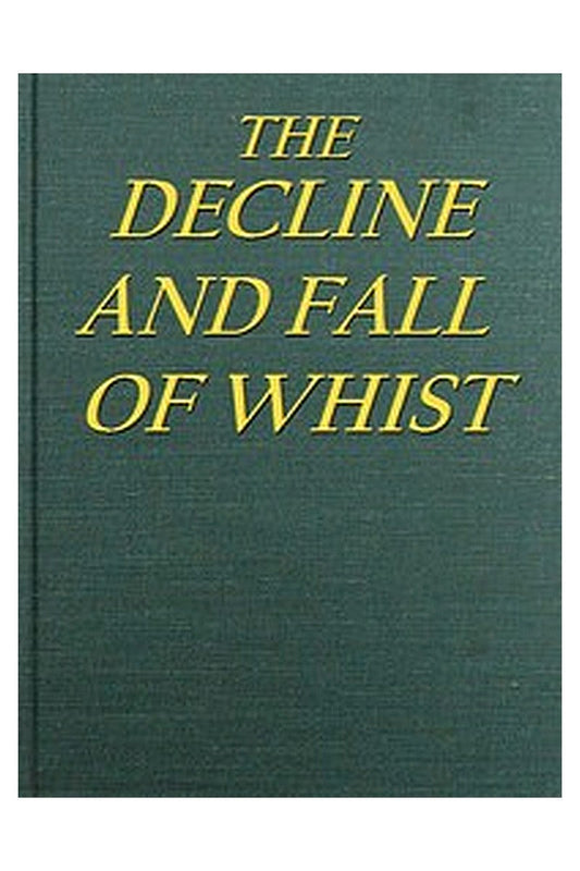 The Decline and Fall of Whist: An Old Fashioned View of New Fangled Play