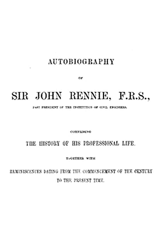 Autobiography of Sir John Rennie, F.R.S., Past President of the Institute of Civil Engineers
