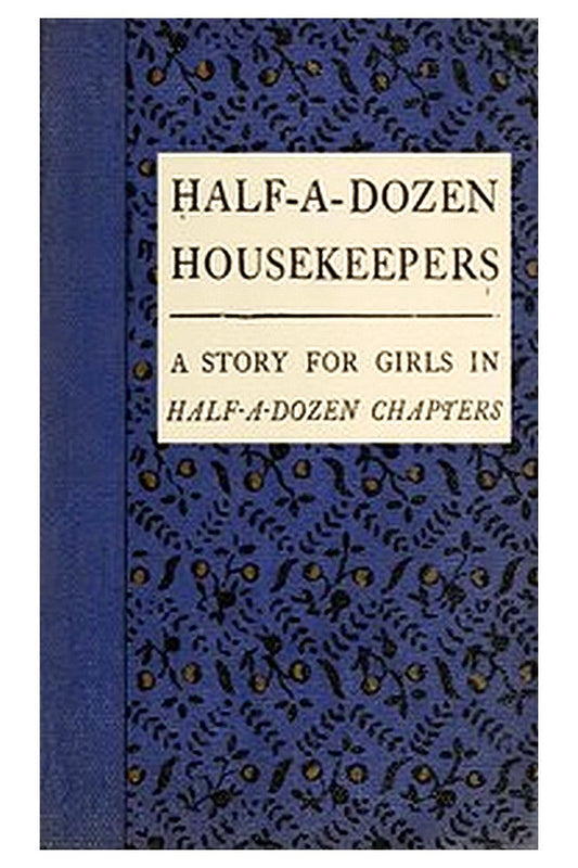 Half-A-Dozen Housekeepers: A Story for Girls in Half-A-Dozen Chapters