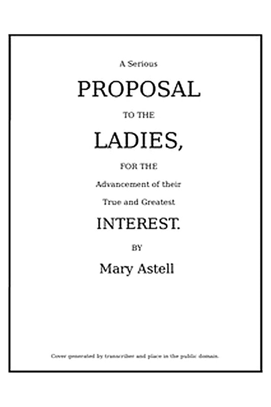 A serious proposal to the Ladies, for the advancement of their true and greatest interest (In Two Parts)