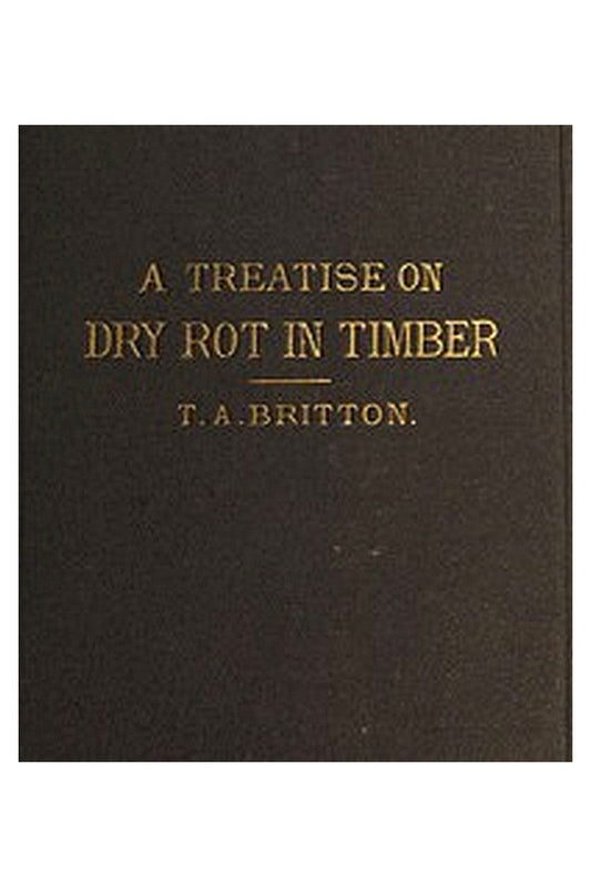 A Treatise on the Origin, Progress, Prevention, and Cure of Dry Rot in Timber
