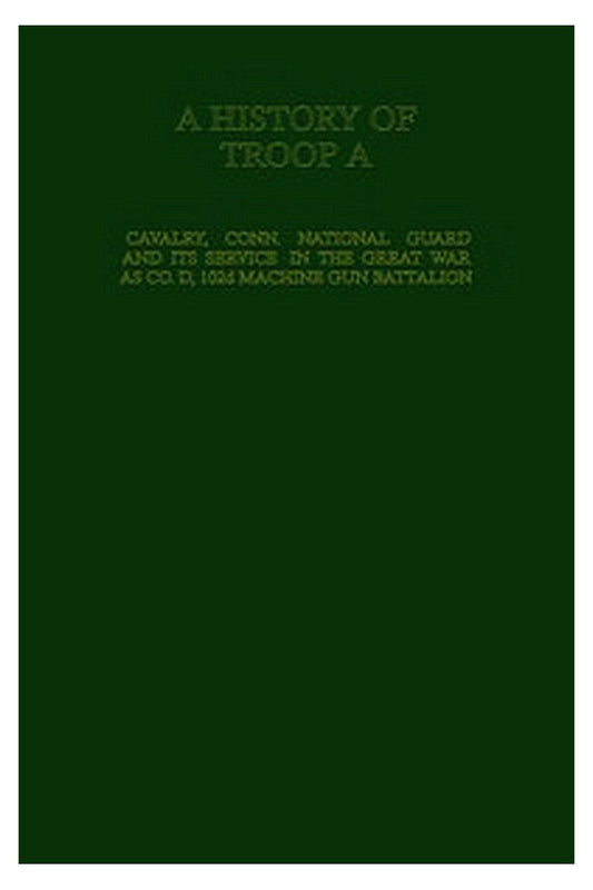 A History of Troop A Cavalry, Connecticut National Guard and Its Service in the Great War as Co. D, 102d Machine Gun Battalion