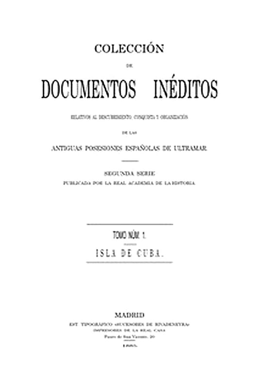 Colección de Documentos Inéditos Relativos al Descubrimiento, Conquista y Organización de las Antiguas Posesiones Españolas de Ultramar. Tomo 1, Isla de Cuba