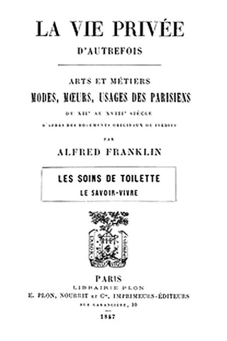 La vie privée d'autrefois Arts et métiers, modes, moeurs, usages des parisiens du XIIe au XVIIIe siècle. Les soins de toilette Le savoir-vivre