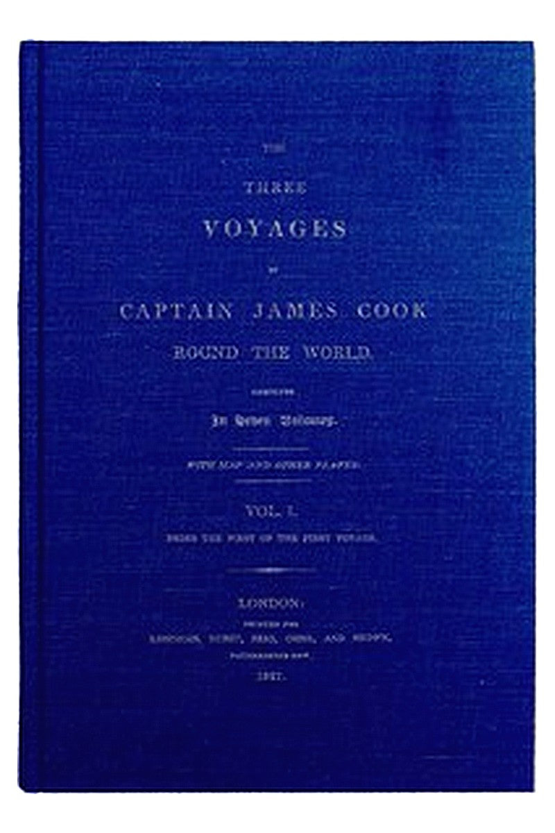 The Three Voyages of Captain Cook Round the World. Vol. I. Being the First of the First Voyage
