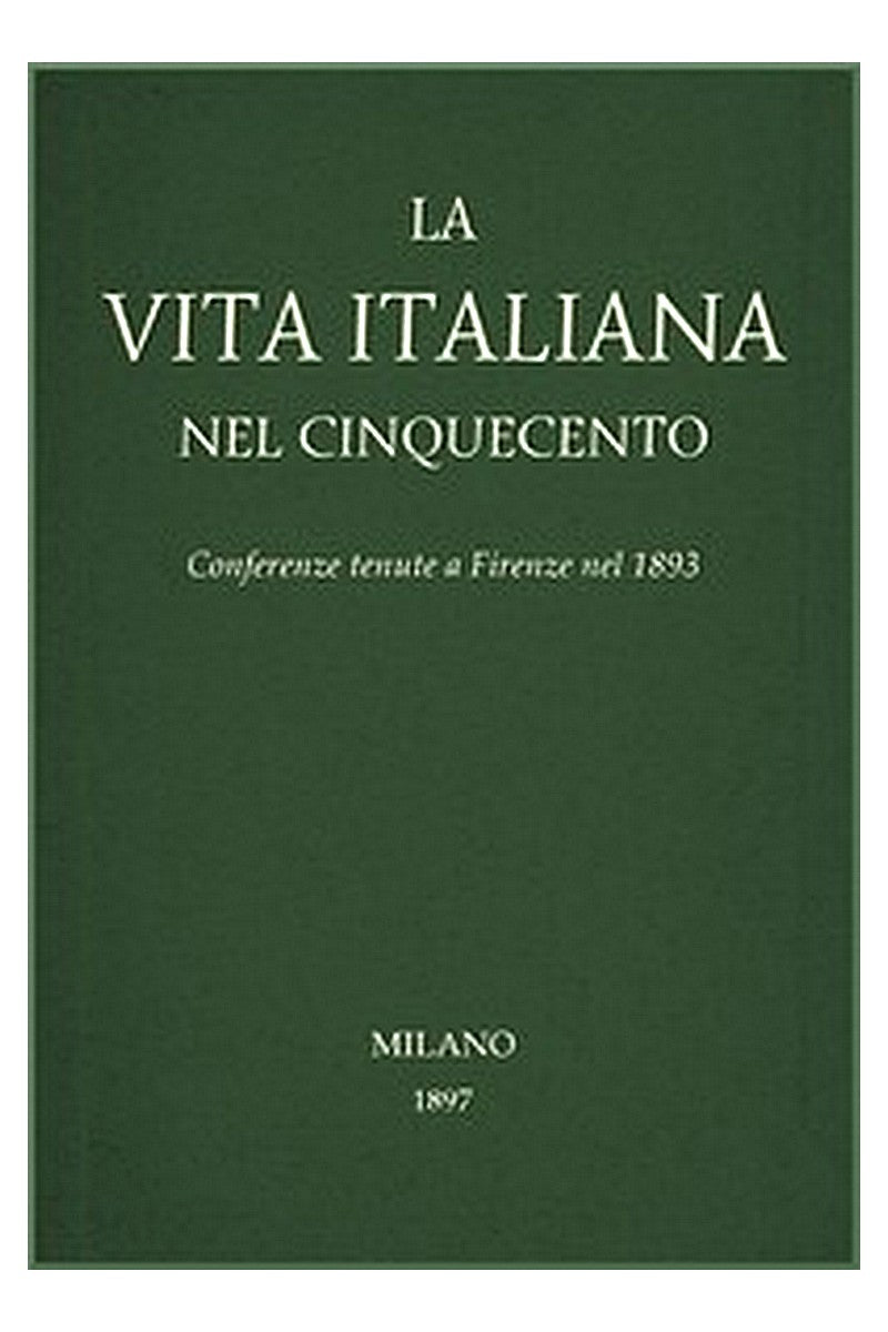 La vita Italiana nel Cinquecento: Conferenze tenute a Firenze nel 1893