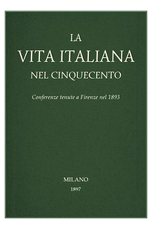 La vita Italiana nel Cinquecento: Conferenze tenute a Firenze nel 1893