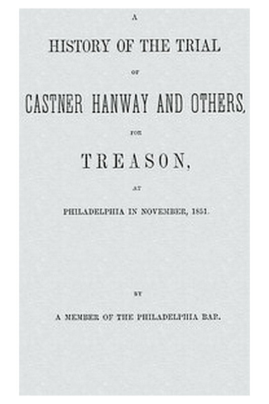 A History of the Trial of Castner Hanway and Others, for Treason, at Philadelphia in November, 1851