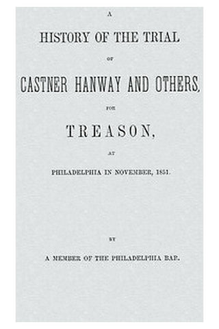 A History of the Trial of Castner Hanway and Others, for Treason, at Philadelphia in November, 1851