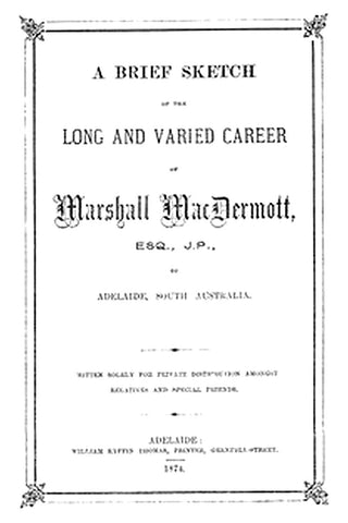 A Brief Sketch of the Long and Varied Career of Marshall MacDermott, Esq., J.P. of Adelaide, South Australia