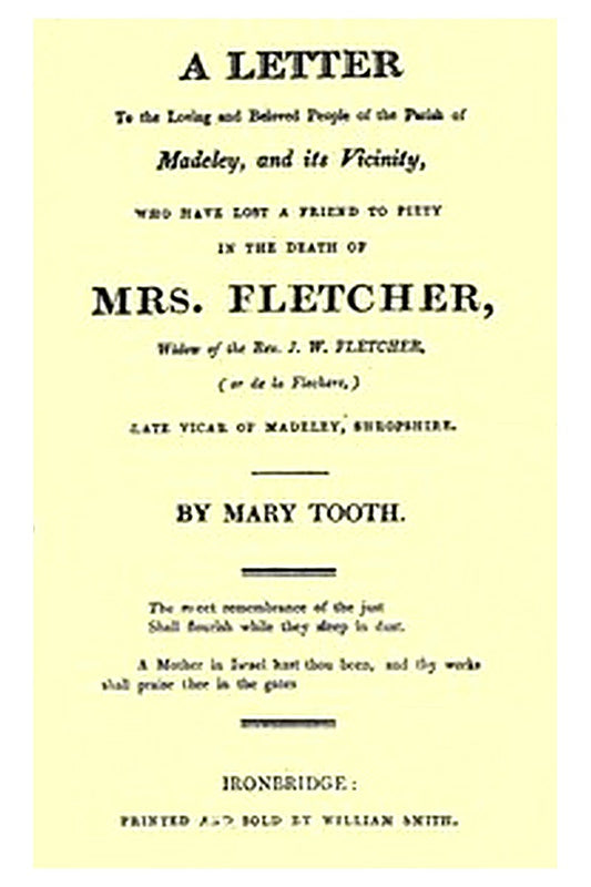 A Letter to the Loving and Beloved People of the Parish of Madeley, and Its Vicinity, Who Have Lost a Friend to Piety in the Death of Mrs. Fletcher, Widow of the Rev. J. W. Fletcher, (or de la Flechere,) Late Vicar of Madeley, Shropshire