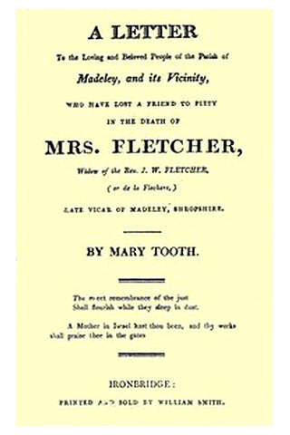 A Letter to the Loving and Beloved People of the Parish of Madeley, and Its Vicinity, Who Have Lost a Friend to Piety in the Death of Mrs. Fletcher, Widow of the Rev. J. W. Fletcher, (or de la Flechere,) Late Vicar of Madeley, Shropshire