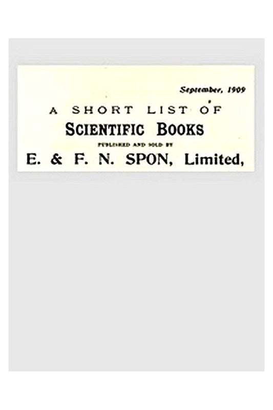 A Short List of Scientific Books Published and Sold by E. & F. N. Spon, Limited. September 1909