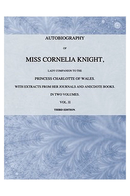 Autobiography of Miss Cornelia Knight, lady companion to the Princess Charlotte of Wales, Volume 2 (of 2)