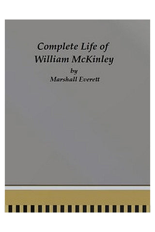 Complete Life of William McKinley and Story of His Assassination