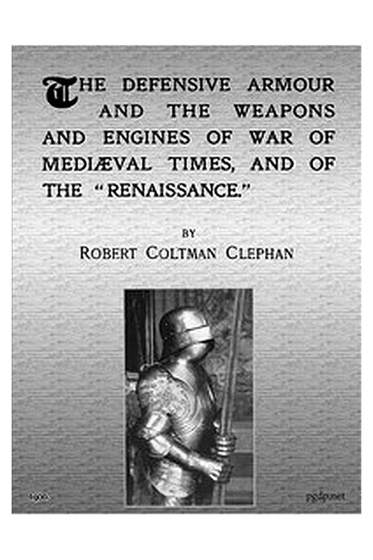 The Defensive Armour and the Weapons and Engines of War of Mediæval Times, and of the "Renaissance."