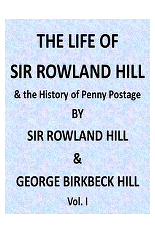 The Life of Sir Rowland Hill and the History of Penny Postage, Vol. 1 (of 2)
