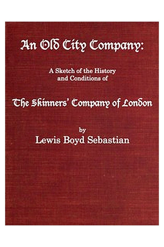 An Old City Company: A Sketch of the History and Conditions of the Skinners' Company of London