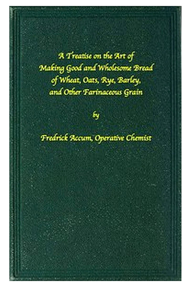 A treatise on the art of making good wholesome bread of wheat, oats, rye, barley and other farinaceous grains
