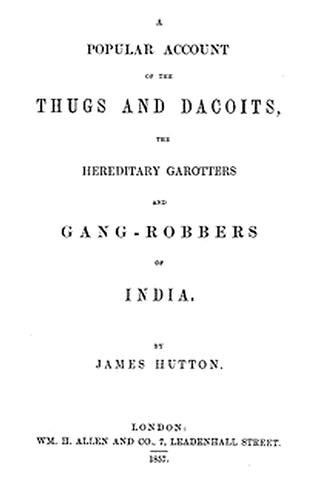 A Popular Account of Thugs and Dacoits, the Hereditary Garotters and Gang-Robbers of India