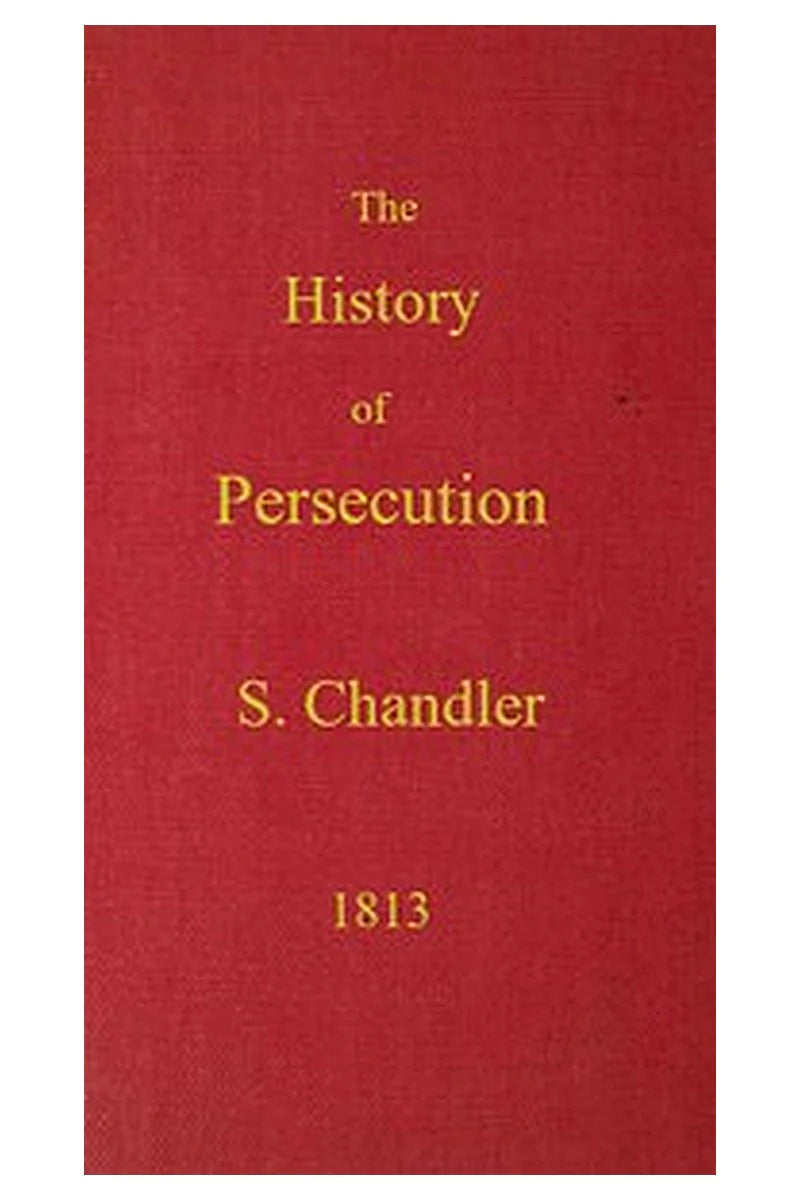 The History of Persecution, from the Patriarchal Age, to the Reign of George II