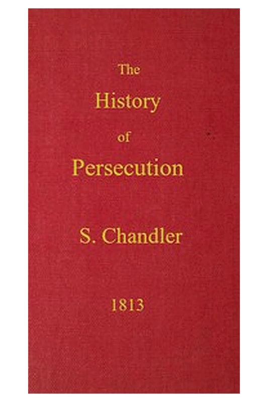 The History of Persecution, from the Patriarchal Age, to the Reign of George II