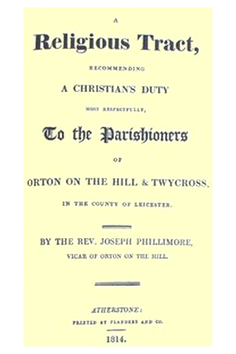 A Religious Tract, Recommending a Christian's Duty, Most Respectfully, to the Parishioners of Orton on the Hill & Twycross, in the County of Leicester