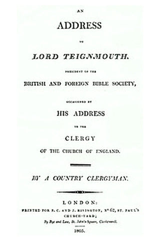 An Address to Lord Teignmouth, president of the British and Foreign Bible Society, occasioned by his address to the clergy of the Church of England