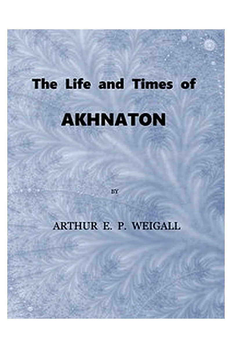 The Life and Times of Akhnaton, Pharaoh of Egypt