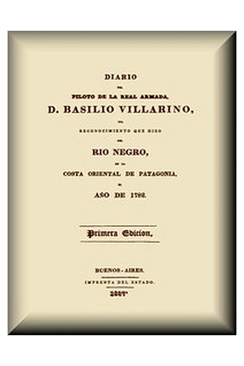 Diario del piloto de la Real Armada, D. Basilio Villarino, del reconocimiento, que hizo del Río Negro, en la costa oriental de Patagonia, el año de 1782