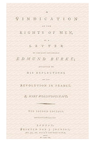 A vindication of the rights of men, in a letter to the Right Honourable Edmund Burke occasioned by his Reflections on the Revolution in France