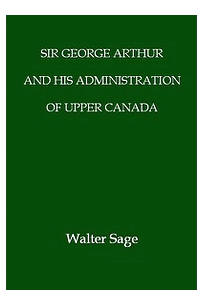 Sir George Arthur and His Administration of Upper Canada