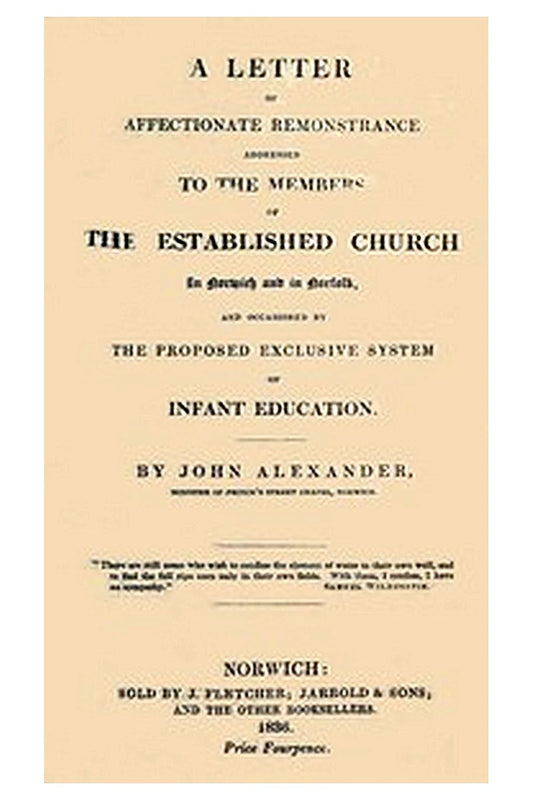 A Letter of affectionate remonstrance addressed to the members of the Established Church in Norwich and in Norfolk and occasioned by the proposed exclusive system of infant education
