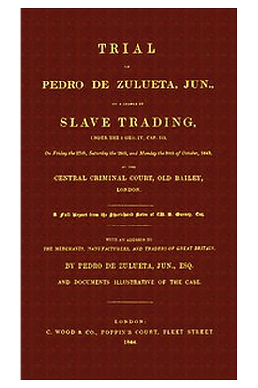 Trial of Pedro de Zulueta, jun., on a Charge of Slave Trading, under 5 Geo. IV, cap. 113, on Friday the 27th, Saturday the 28th, and Monday the 30th of October, 1843, at the Central Criminal Court, Old Bailey, London