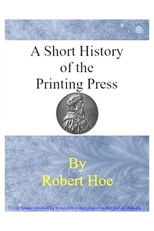 A short history of the printing press and of the improvements in printing machinery from the time of Gutenberg up to the present day