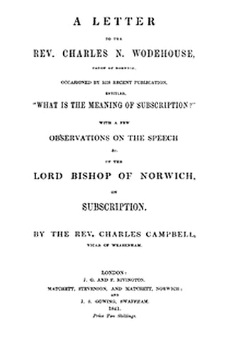 A letter to the Rev. Charles N. Wodehouse, Canon of Norwich, occasioned by his recent publication, entitled, "What is the meaning of Subscription?"
