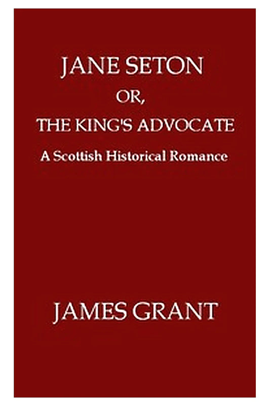 Jane Seton or, The King's Advocate: A Scottish Historical Romance