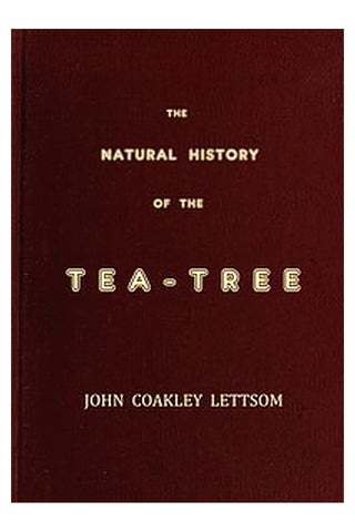 The Natural History of the Tea-Tree, with Observations on the Medical Qualities of Tea, and on the Effects of Tea-Drinking