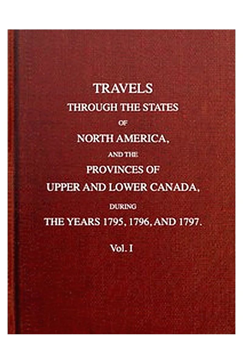 Travels through the states of North America, and the provinces of Upper and Lower Canada, during the years 1795, 1796, and 1797 [Vol. 1 of 2]